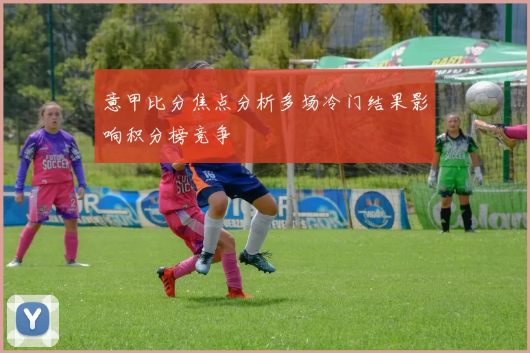 意甲比分焦点分析多场冷门结果影响积分榜竞争