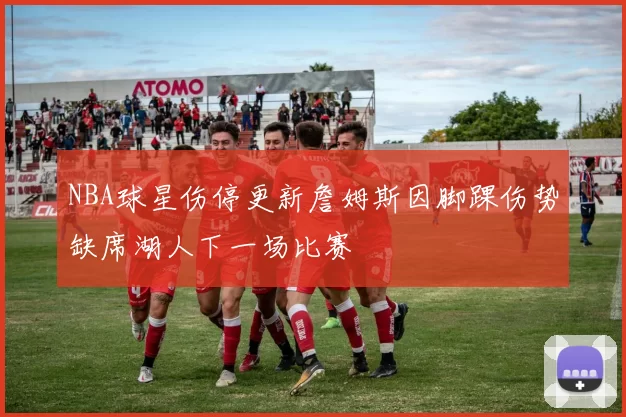 NBA球星伤停更新詹姆斯因脚踝伤势缺席湖人下一场比赛
