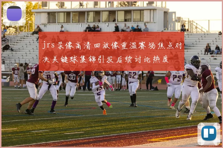 jrs录像高清回放像重温赛场焦点对决关键球集锦引发后续讨论热度