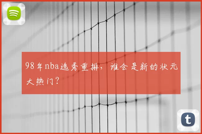 98年nba选秀重排，谁会是新的状元大热门？