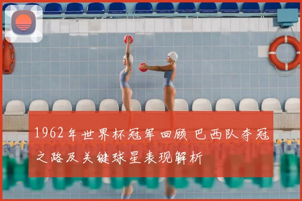 1962年世界杯冠军回顾 巴西队夺冠之路及关键球星表现解析