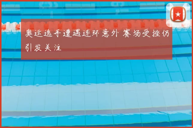 奥运选手遭遇连环意外 赛场受挫仍引发关注