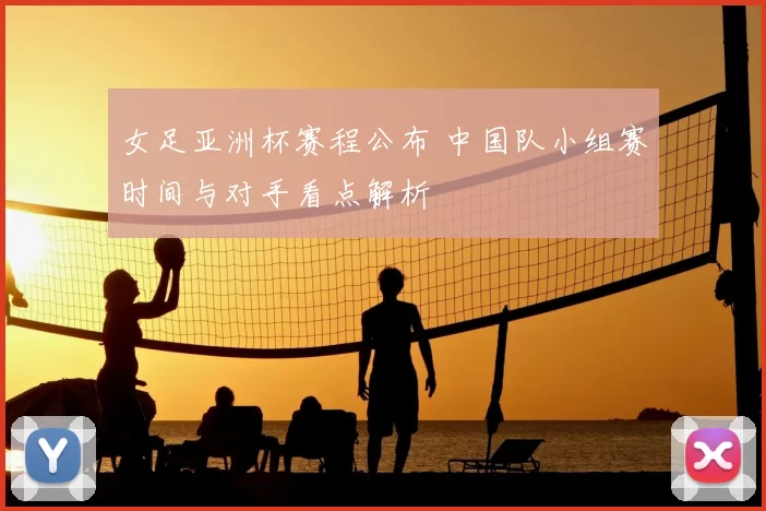 女足亚洲杯赛程公布 中国队小组赛时间与对手看点解析