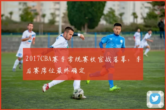 2017CBA赛季常规赛收官战落幕，季后赛席位最终确定