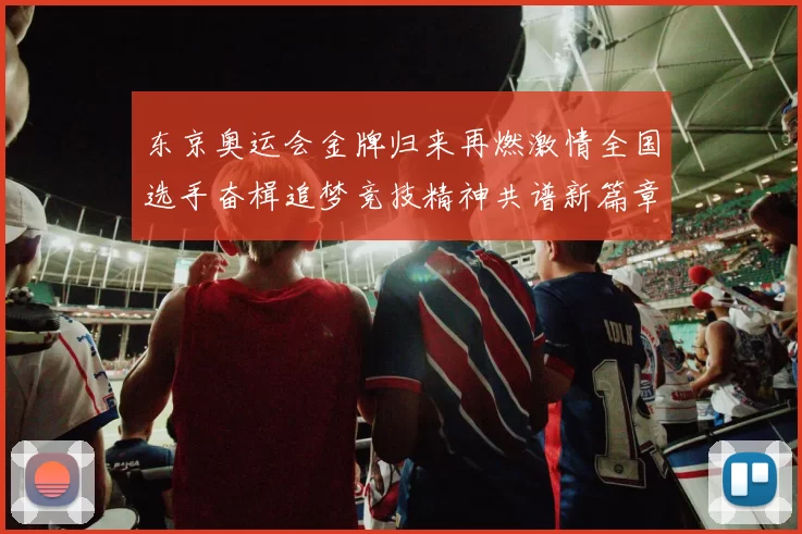 东京奥运会金牌归来再燃激情全国选手奋楫追梦竞技精神共谱新篇章