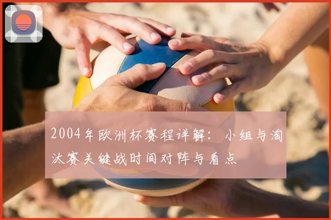 2004年欧洲杯赛程详解：小组与淘汰赛关键战时间对阵与看点