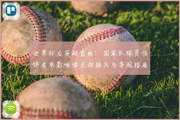 世界杯后英超首轮：国家队球员伤停名单影响俱乐部排兵与争冠格局