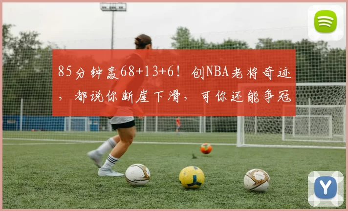 85分钟轰68+13+6！创NBA老将奇迹，都说你断崖下滑，可你还能争冠