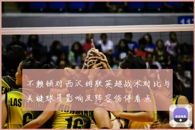 不赖顿对西汉姆联英超战术对比与关键球员影响及阵容伤停看点