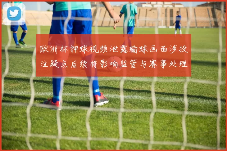 欧洲杯押球视频泄露输球画面涉投注疑点后续将影响监管与赛事处理