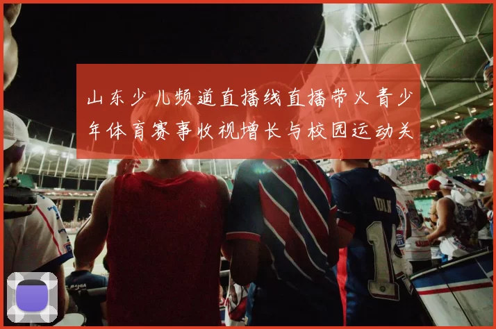 山东少儿频道直播线直播带火青少年体育赛事收视增长与校园运动关注