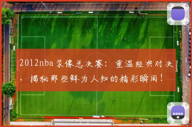 2012nba录像总决赛：重温经典对决，揭秘那些鲜为人知的精彩瞬间！