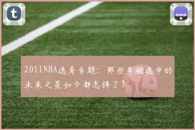 2011NBA选秀专题：那些年被选中的未来之星如今都怎样了？