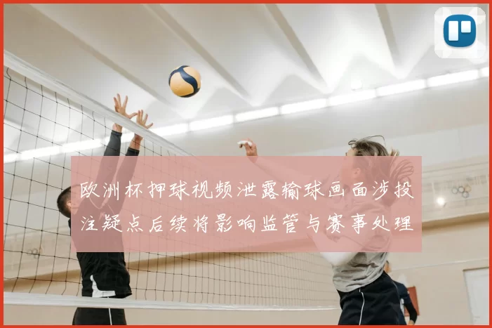 欧洲杯押球视频泄露输球画面涉投注疑点后续将影响监管与赛事处理