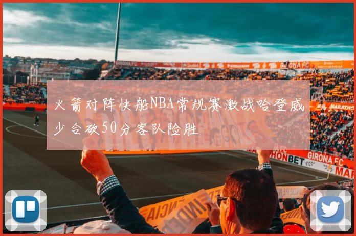 火箭对阵快船NBA常规赛激战哈登威少合砍50分客队险胜