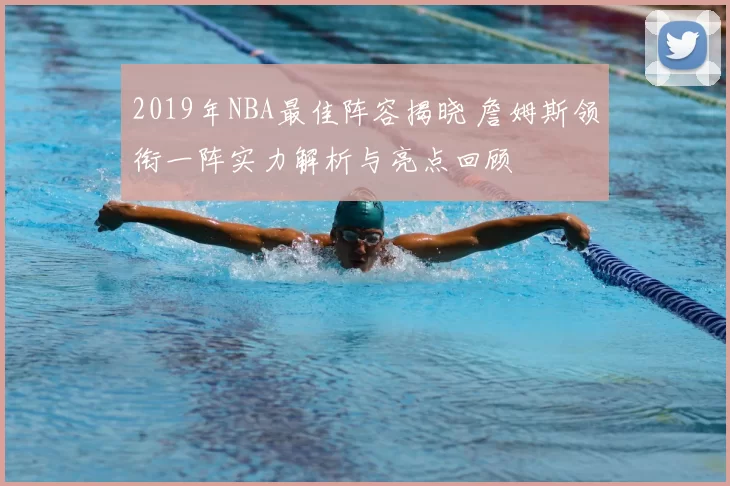 2019年NBA最佳阵容揭晓 詹姆斯领衔一阵实力解析与亮点回顾