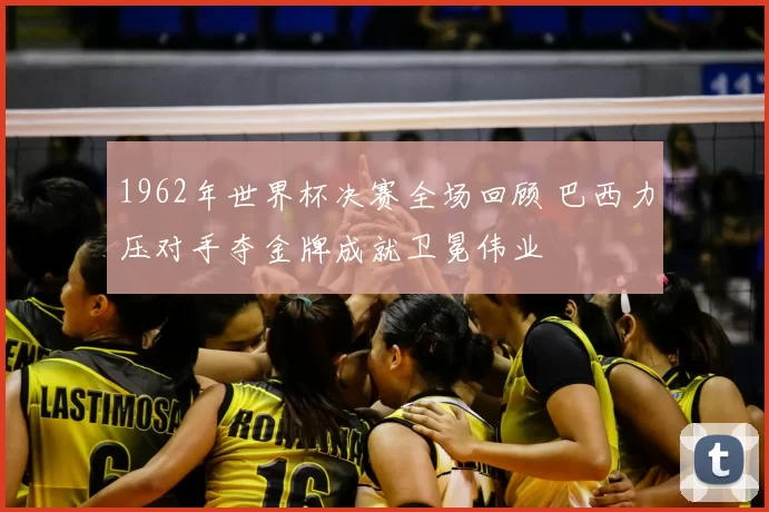 1962年世界杯决赛全场回顾 巴西力压对手夺金牌成就卫冕伟业