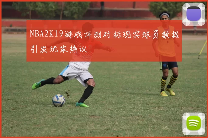 NBA2K19游戏评测对标现实球员数据引发玩家热议