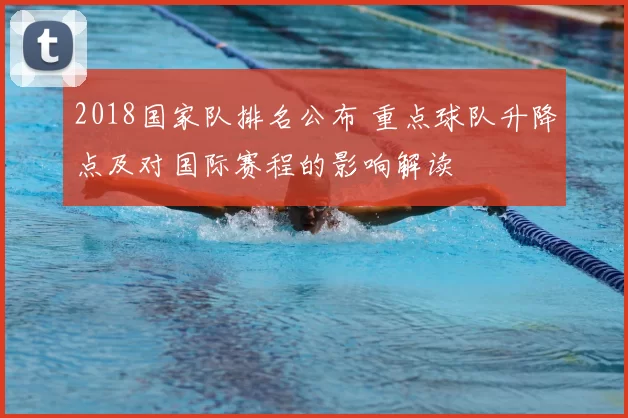 2018国家队排名公布 重点球队升降点及对国际赛程的影响解读