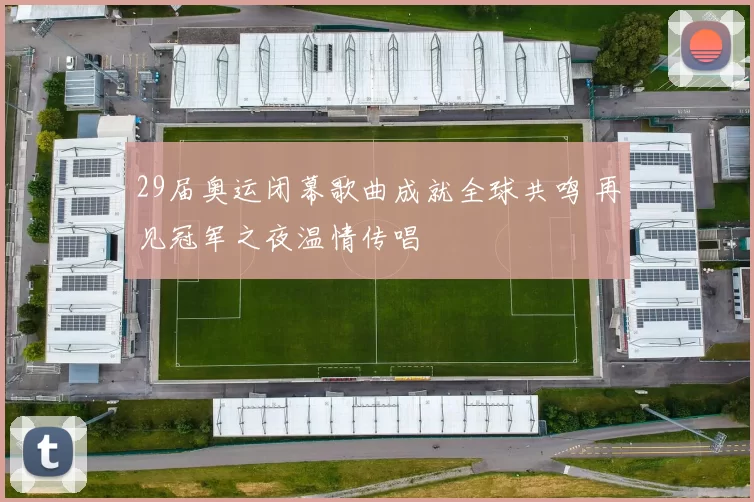 29届奥运闭幕歌曲成就全球共鸣 再见冠军之夜温情传唱