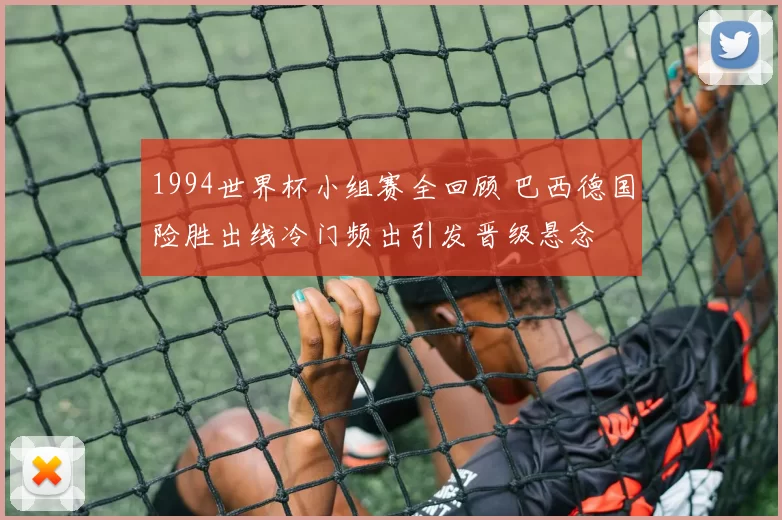 1994世界杯小组赛全回顾 巴西德国险胜出线冷门频出引发晋级悬念