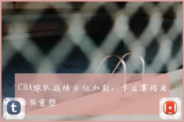 CBA球队战绩分化加剧，季后赛格局面临重塑