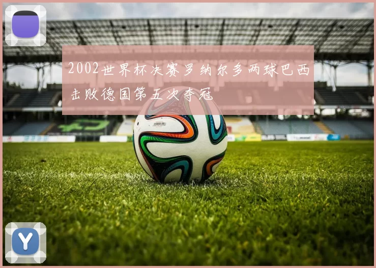2002世界杯决赛罗纳尔多两球巴西击败德国第五次夺冠