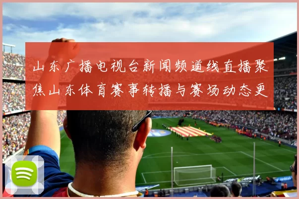 山东广播电视台新闻频道线直播聚焦山东体育赛事转播与赛场动态更新