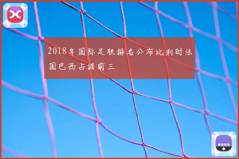 2018年国际足联排名公布比利时法国巴西占据前三