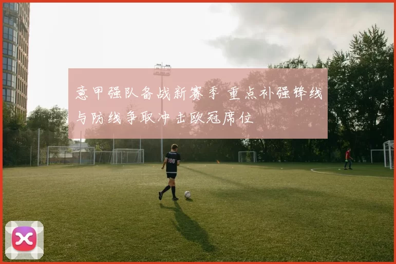 意甲强队备战新赛季 重点补强锋线与防线争取冲击欧冠席位