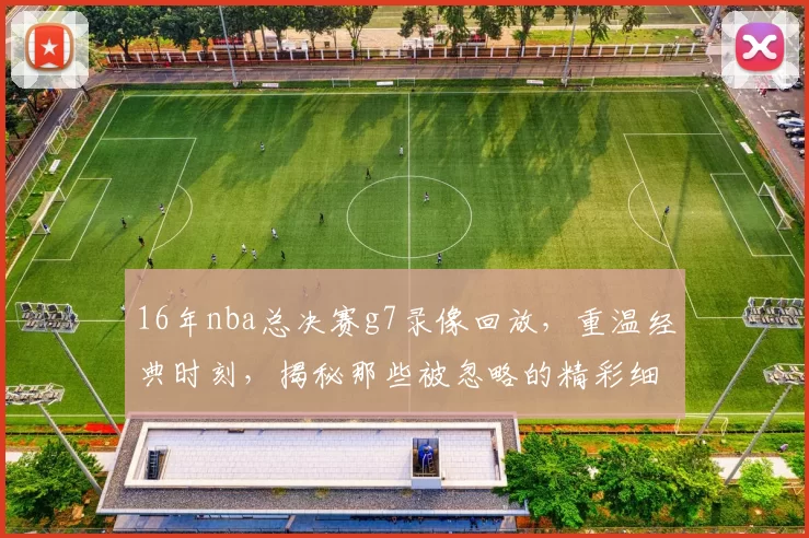 16年nba总决赛g7录像回放，重温经典时刻，揭秘那些被忽略的精彩细节！
