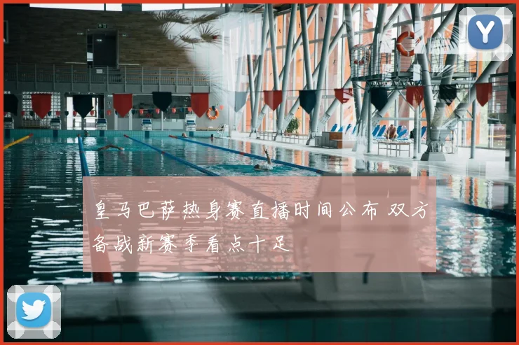 皇马巴萨热身赛直播时间公布 双方备战新赛季看点十足