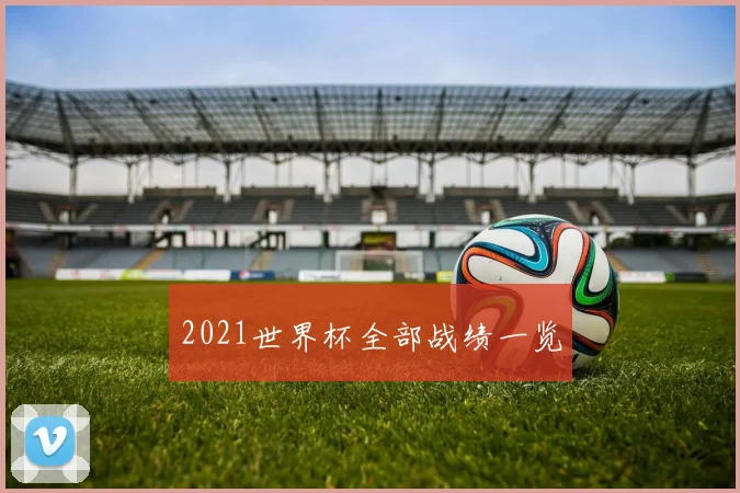 2021世界杯全部战绩一览