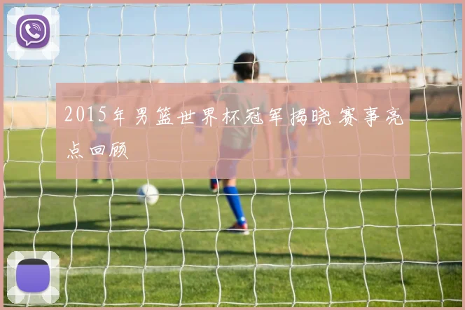 2015年男篮世界杯冠军揭晓 赛事亮点回顾