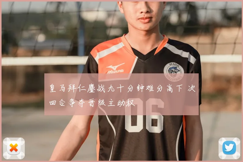 皇马拜仁鏖战九十分钟难分高下 次回合争夺晋级主动权