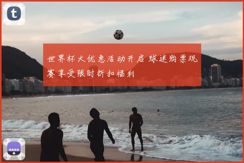 世界杯大优惠活动开启 球迷购票观赛享受限时折扣福利