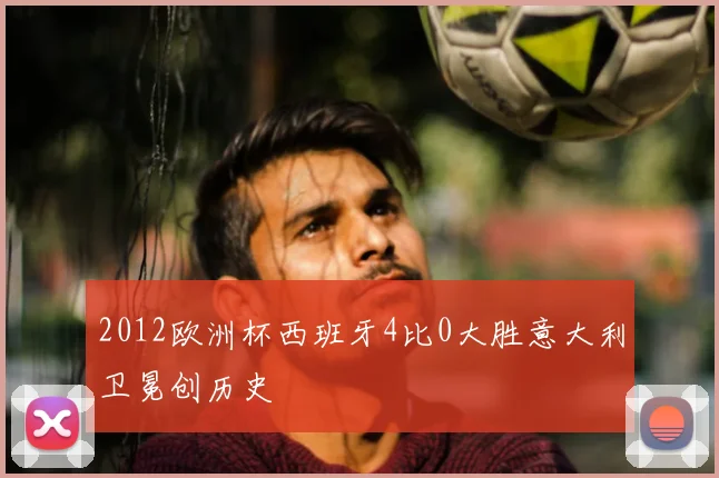 2012欧洲杯西班牙4比0大胜意大利卫冕创历史