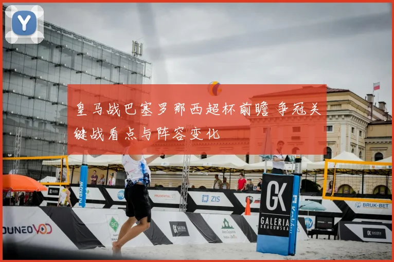 皇马战巴塞罗那西超杯前瞻 争冠关键战看点与阵容变化