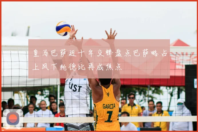 皇马巴萨近十年交锋盘点巴萨略占上风下轮德比再成焦点