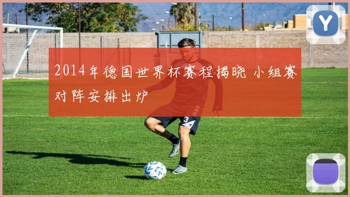 2014年德国世界杯赛程揭晓 小组赛对阵安排出炉