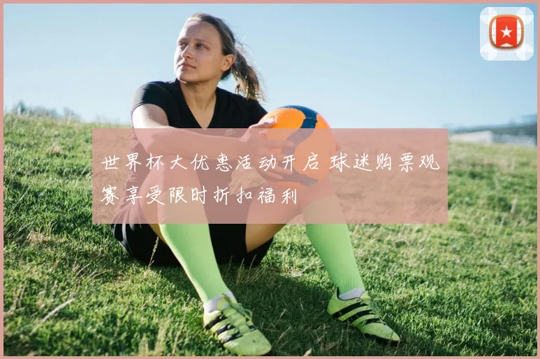 世界杯大优惠活动开启 球迷购票观赛享受限时折扣福利