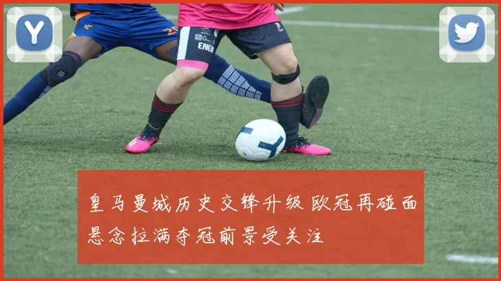 皇马曼城历史交锋升级 欧冠再碰面悬念拉满夺冠前景受关注