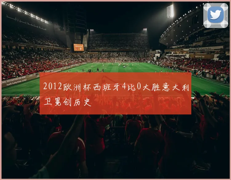 2012欧洲杯西班牙4比0大胜意大利卫冕创历史