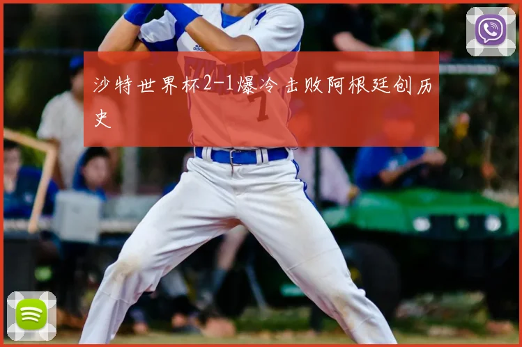 沙特世界杯2-1爆冷击败阿根廷创历史