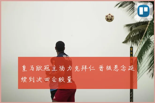 皇马欧冠主场力克拜仁 晋级悬念延续到次回合较量
