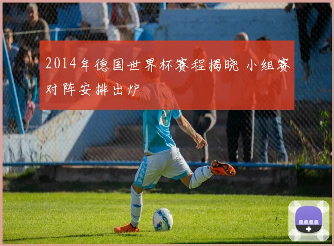 2014年德国世界杯赛程揭晓 小组赛对阵安排出炉