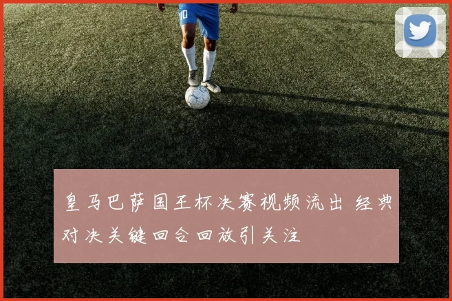 皇马巴萨国王杯决赛视频流出 经典对决关键回合回放引关注