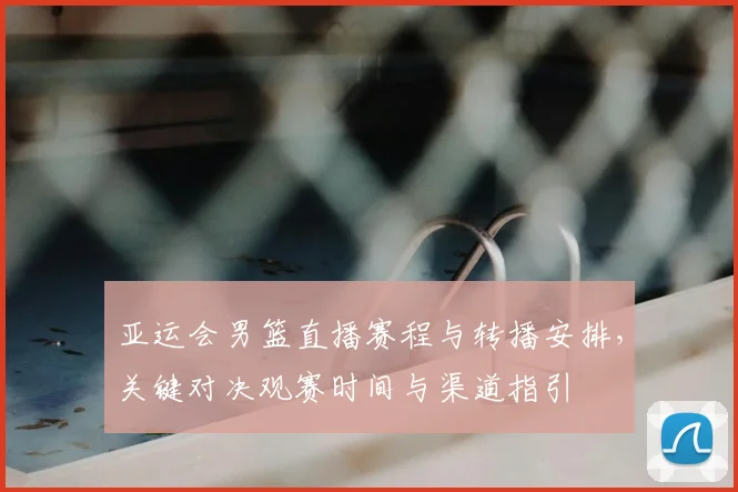 亚运会男篮直播赛程与转播安排,关键对决观赛时间与渠道指引