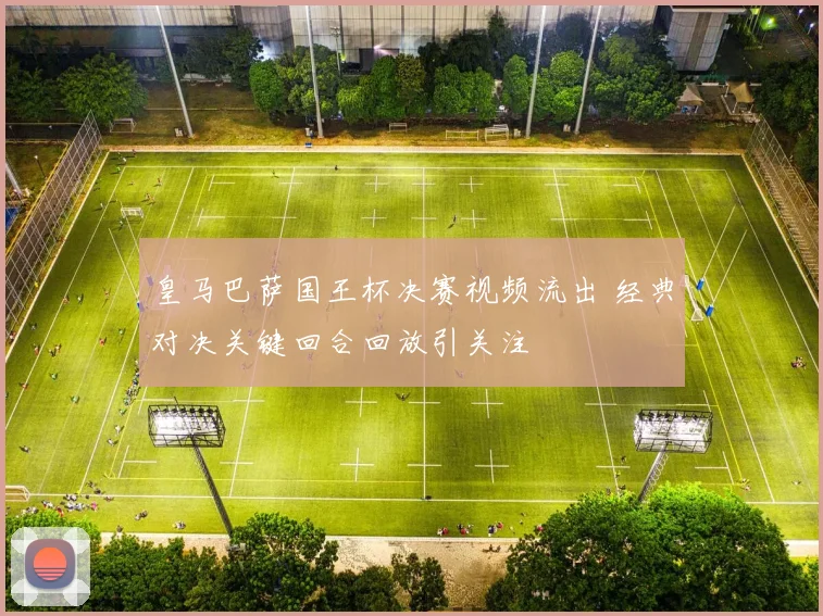皇马巴萨国王杯决赛视频流出 经典对决关键回合回放引关注
